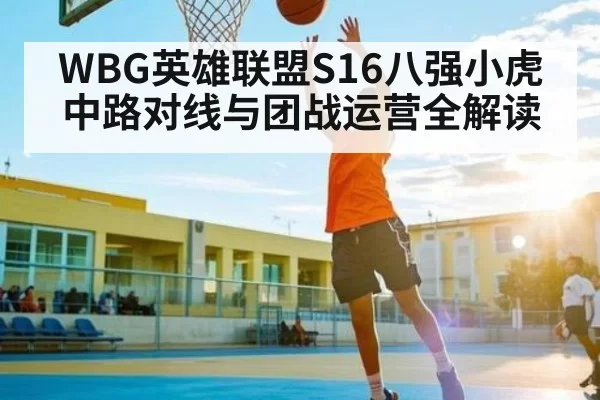 WBG英雄联盟S16八强小虎中路对线与团战运营全解读